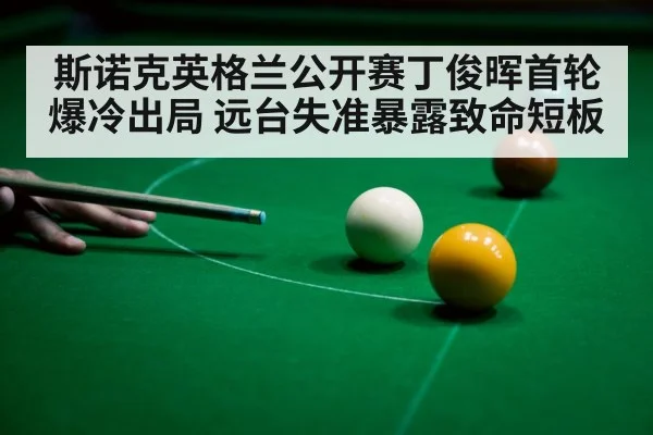 斯诺克英格兰公开赛丁俊晖首轮爆冷出局 远台失准暴露致命短板 - www.bet365.com