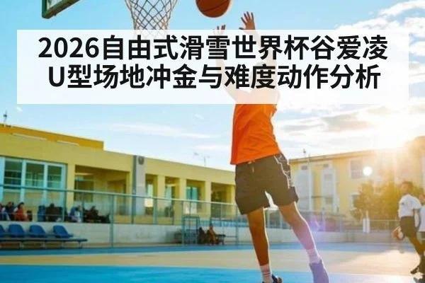2026自由式滑雪世界杯谷爱凌U型场地冲金与难度动作分析