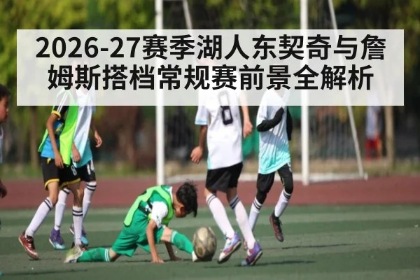 2026-27赛季湖人东契奇与詹姆斯搭档常规赛前景全解析