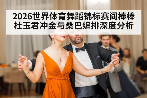 2026世界体育舞蹈锦标赛阎棒棒杜玉君冲金与桑巴编排深度分析