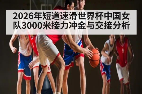 2026年短道速滑世界杯中国女队3000米接力冲金与交接分析