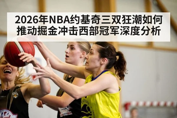 2026年NBA约基奇三双狂潮如何推动掘金冲击西部冠军深度分析