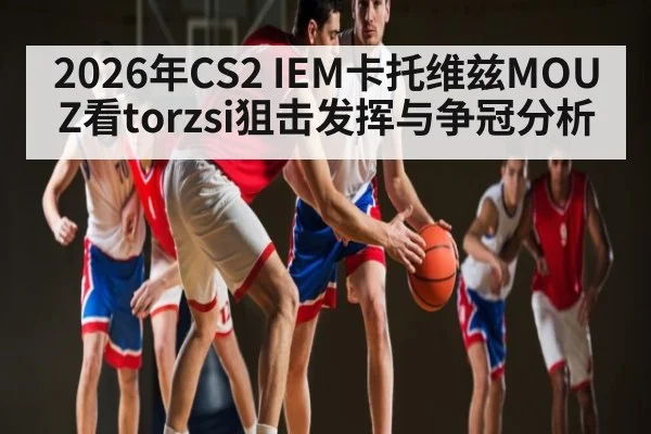 2026年CS2 IEM卡托维兹MOUZ看torzsi狙击发挥与争冠分析